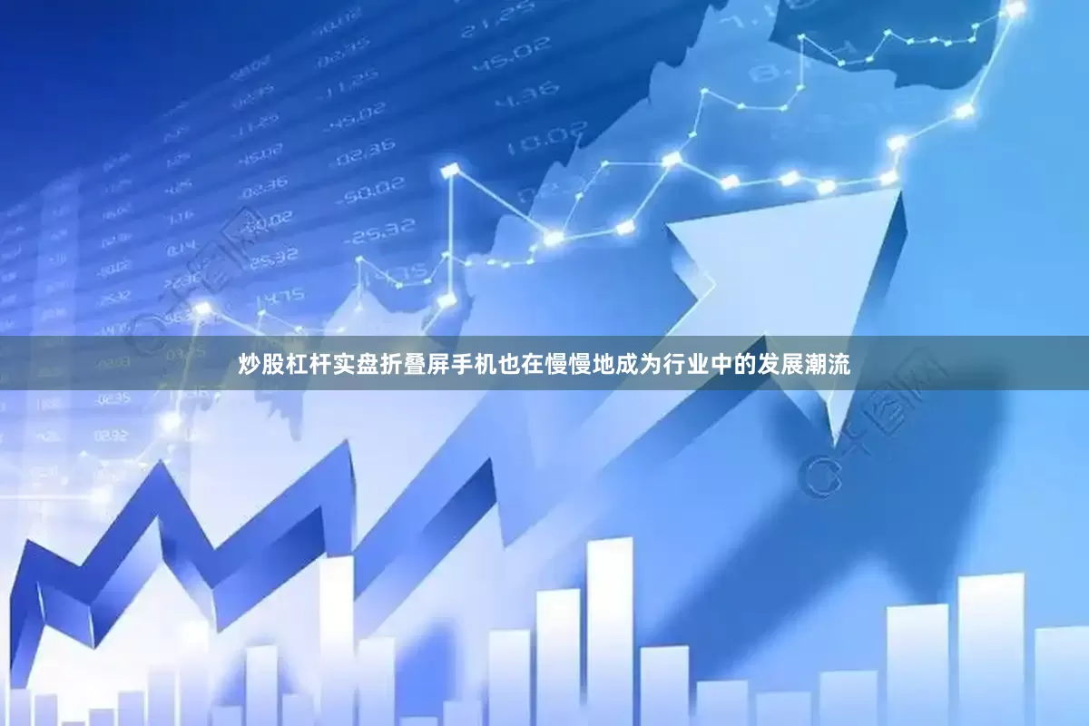 炒股杠杆实盘折叠屏手机也在慢慢地成为行业中的发展潮流
