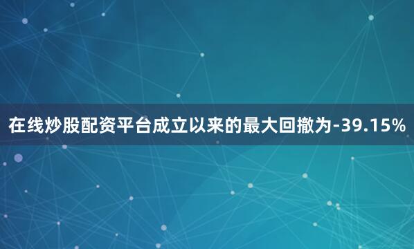 在线炒股配资平台成立以来的最大回撤为-39.15%