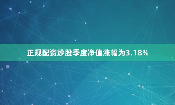 正规配资炒股季度净值涨幅为3.18%