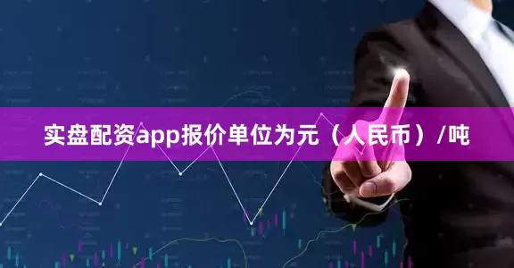 实盘配资app报价单位为元（人民币）/吨