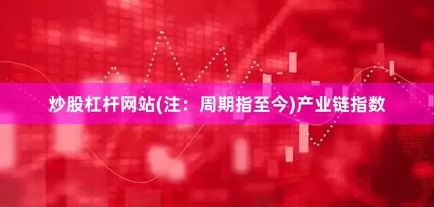 炒股杠杆网站(注：周期指至今)　　产业链指数