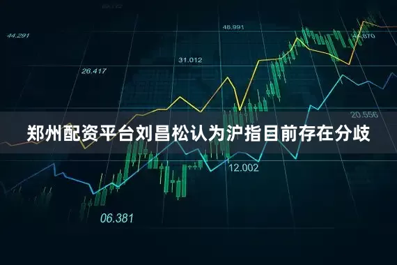 郑州配资平台刘昌松认为沪指目前存在分歧