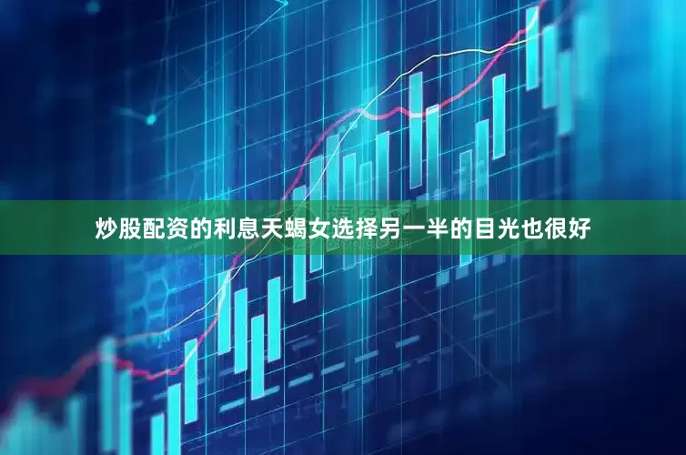 炒股配资的利息天蝎女选择另一半的目光也很好