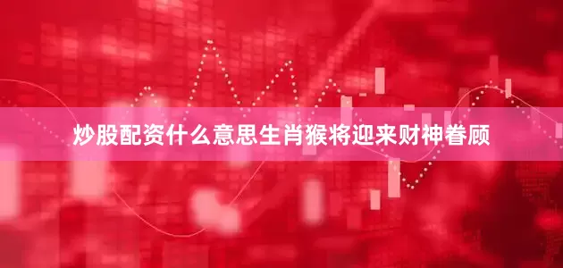 炒股配资什么意思生肖猴将迎来财神眷顾