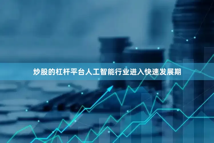 炒股的杠杆平台人工智能行业进入快速发展期