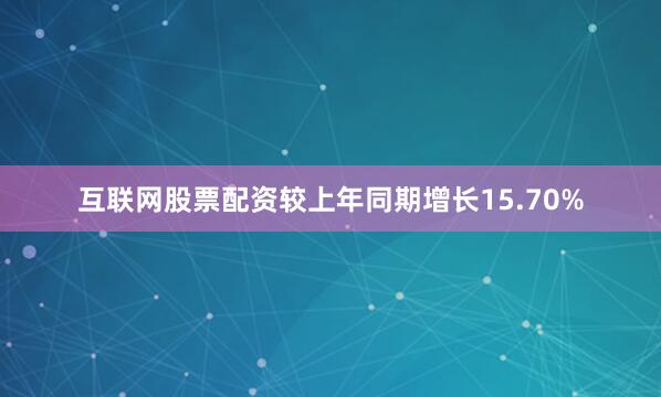 互联网股票配资较上年同期增长15.70%