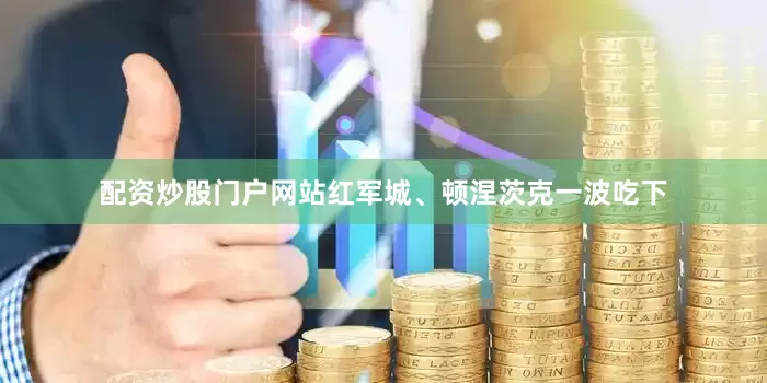 配资炒股门户网站红军城、顿涅茨克一波吃下