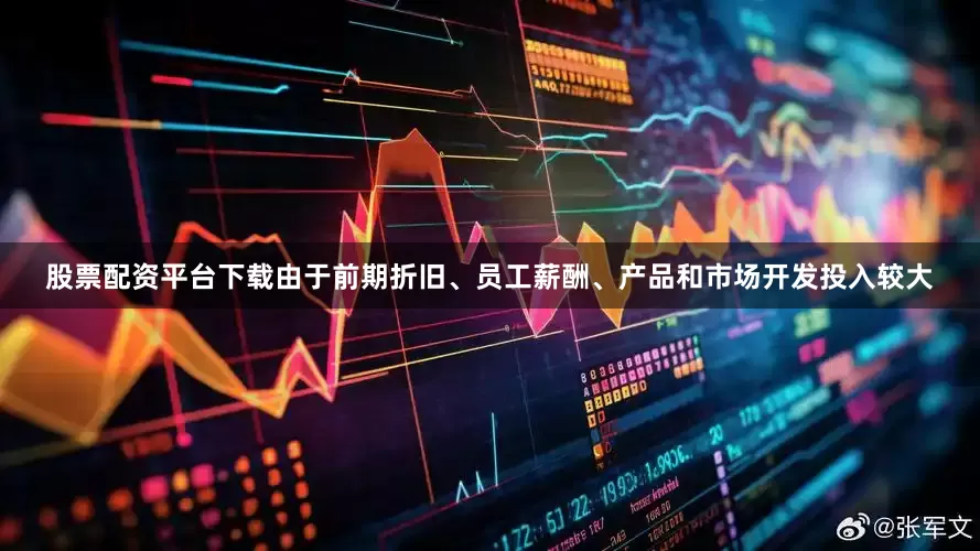 股票配资平台下载由于前期折旧、员工薪酬、产品和市场开发投入较大