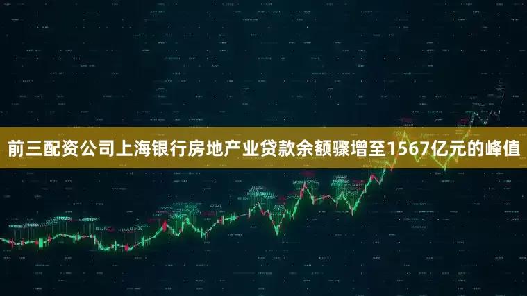 前三配资公司上海银行房地产业贷款余额骤增至1567亿元的峰值
