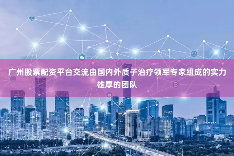 广州股票配资平台交流由国内外质子治疗领军专家组成的实力雄厚的团队