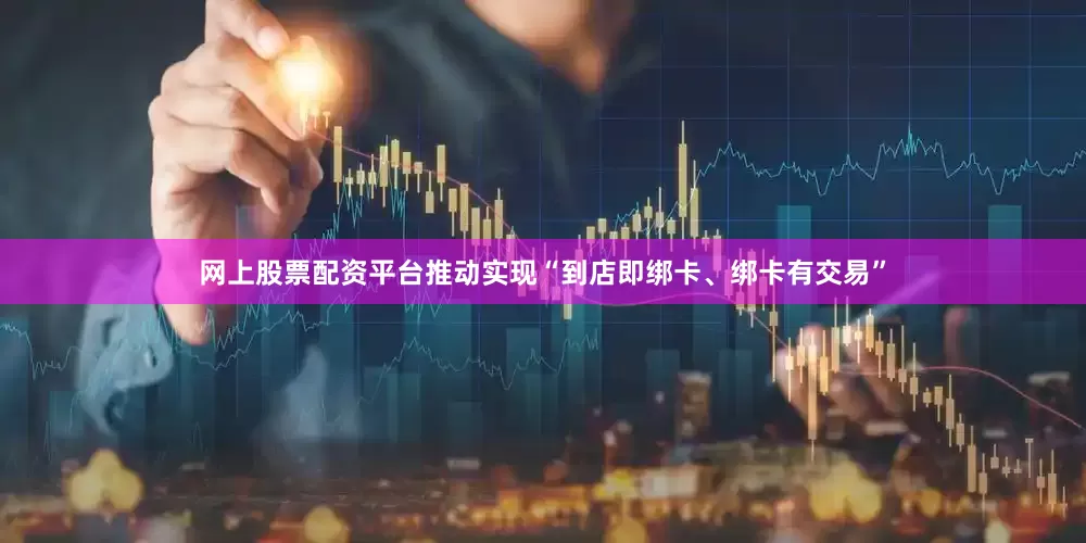 网上股票配资平台推动实现“到店即绑卡、绑卡有交易”