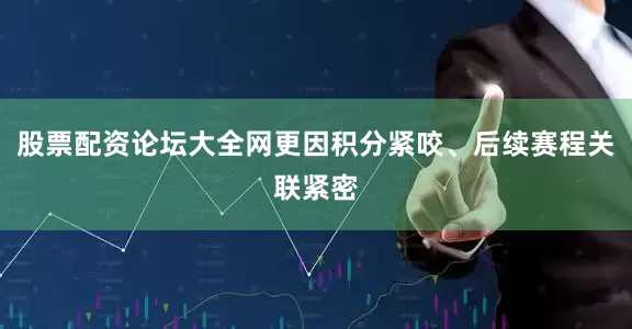 股票配资论坛大全网更因积分紧咬、后续赛程关联紧密