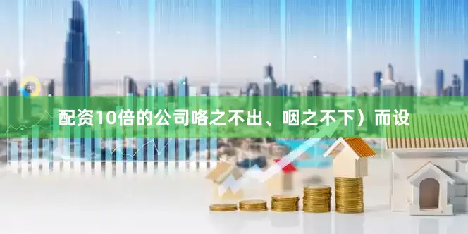 配资10倍的公司咯之不出、咽之不下）而设