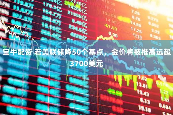宝牛配资 若美联储降50个基点，金价将被推高远超3700美元