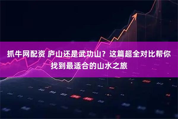 抓牛网配资 庐山还是武功山？这篇超全对比帮你找到最适合的山水之旅