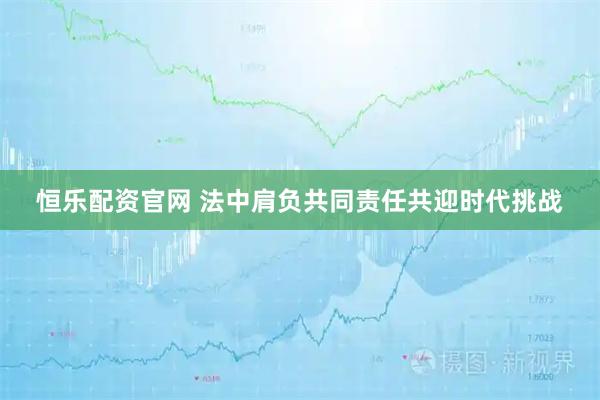恒乐配资官网 法中肩负共同责任共迎时代挑战