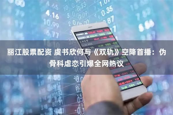 丽江股票配资 虞书欣何与《双轨》空降首播：伪骨科虐恋引爆全网热议