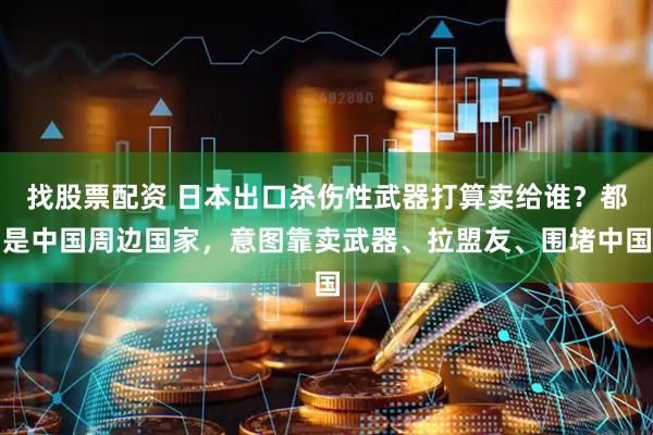 找股票配资 日本出口杀伤性武器打算卖给谁？都是中国周边国家，意图靠卖武器、拉盟友、围堵中国