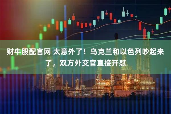 财牛股配官网 太意外了！乌克兰和以色列吵起来了，双方外交官直接开怼