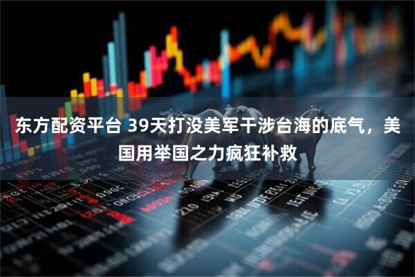 东方配资平台 39天打没美军干涉台海的底气，美国用举国之力疯狂补救